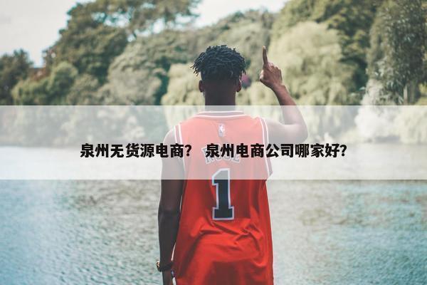泉州无货源电商？ 泉州电商公司哪家好？