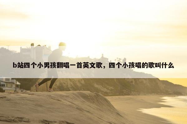 b站四个小男孩翻唱一首英文歌，四个小孩唱的歌叫什么
