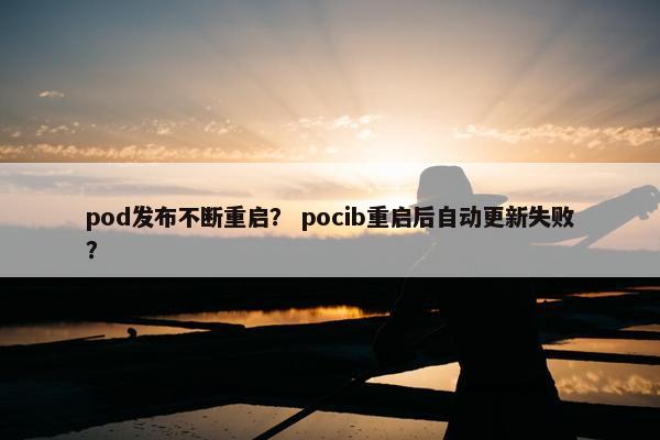 pod发布不断重启？ pocib重启后自动更新失败？