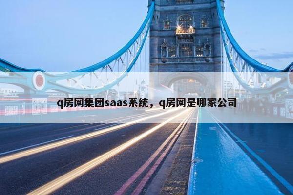 q房网集团saas系统，q房网是哪家公司
