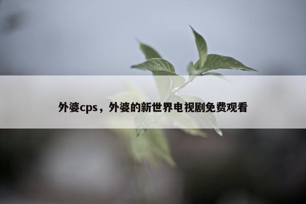 外婆cps，外婆的新世界电视剧免费观看