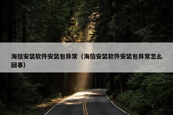 海信安装软件安装包异常（海信安装软件安装包异常怎么回事）