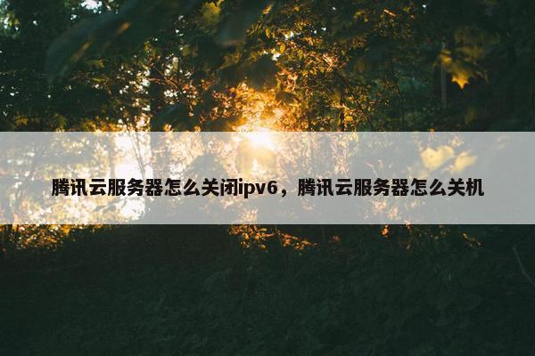 腾讯云服务器怎么关闭ipv6，腾讯云服务器怎么关机