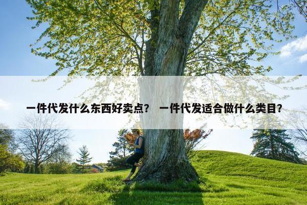 一件代发什么东西好卖点？ 一件代发适合做什么类目？