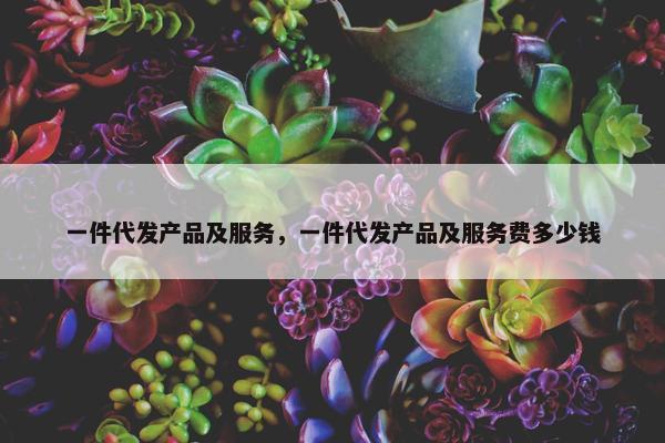 一件代发产品及服务，一件代发产品及服务费多少钱