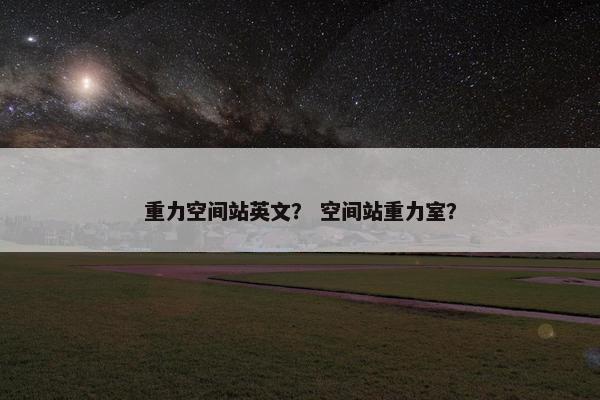 重力空间站英文？ 空间站重力室？