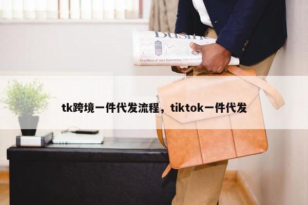 tk跨境一件代发流程,tiktok一件代发