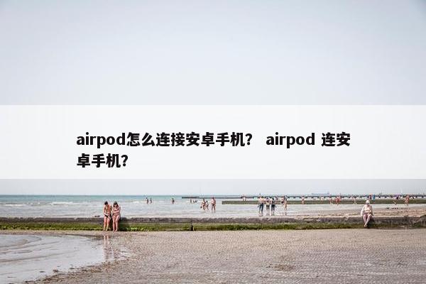 airpod怎么连接安卓手机？ airpod 连安卓手机？