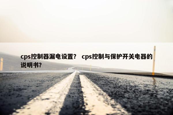 cps控制器漏电设置？ cps控制与保护开关电器的说明书？
