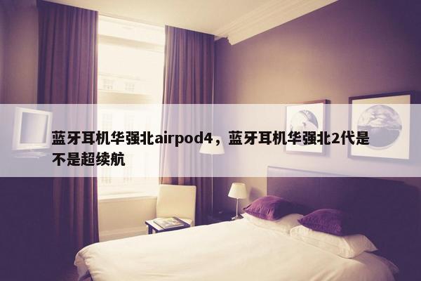 蓝牙耳机华强北airpod4，蓝牙耳机华强北2代是不是超续航