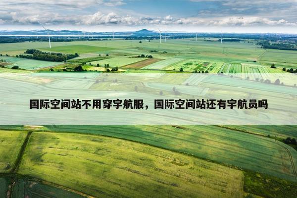 国际空间站不用穿宇航服，国际空间站还有宇航员吗