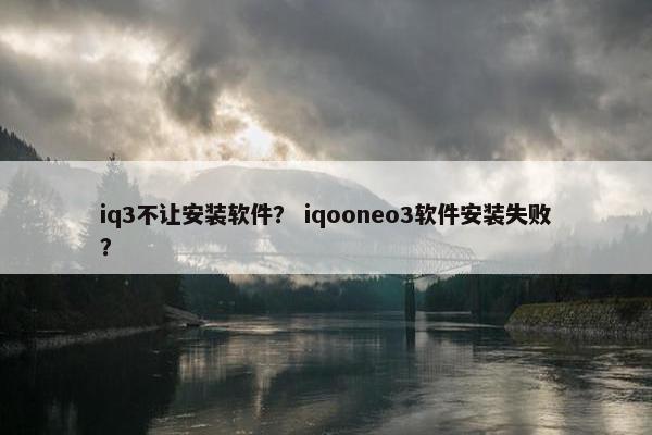 iq3不让安装软件？ iqooneo3软件安装失败？