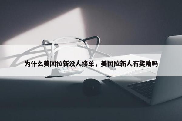 为什么美团拉新没人接单,美团拉新人有奖励吗 为什么美团拉新没人接单,美团拉新人有奖励吗