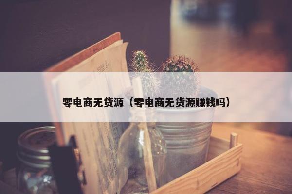 零电商无货源(零电商无货源赚钱吗) 零电商无货源(零电商无货源赚钱吗)