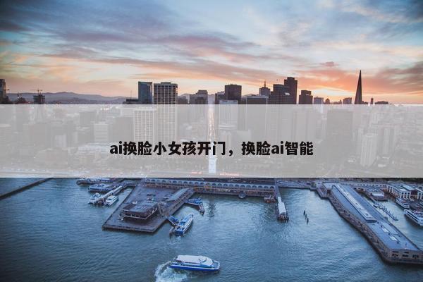 ai换脸小女孩开门，换脸ai智能