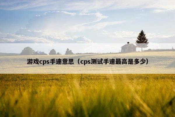 游戏cps手速意思(cps测试手速最高是多少) 游戏cps手速意思(cps测试手速最高是多少)