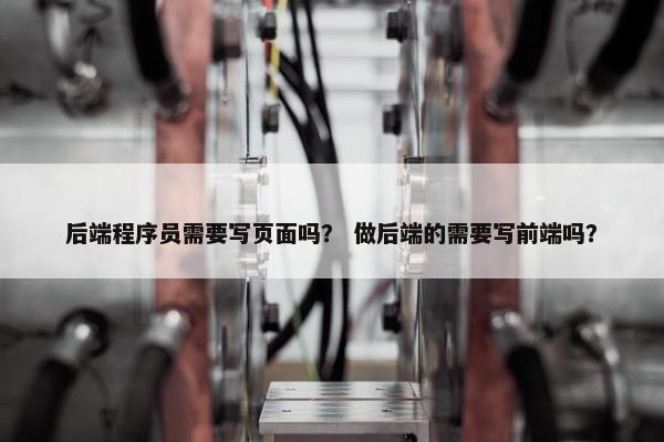 后端程序员需要写页面吗？ 做后端的需要写前端吗？