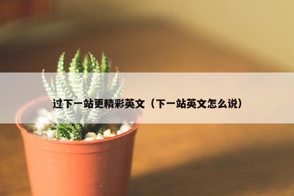 过下一站更精彩英文（下一站英文怎么说）