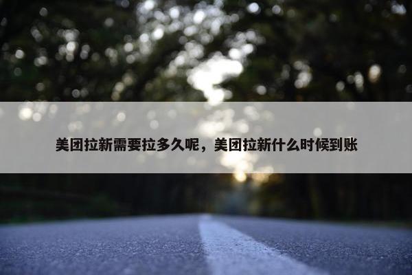 美团拉新需要拉多久呢，美团拉新什么时候到账