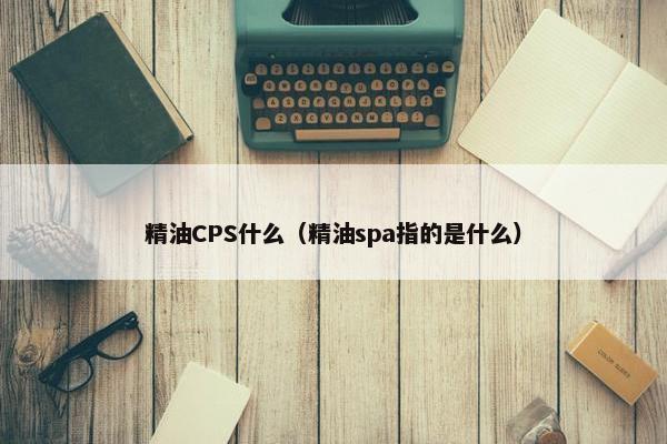 精油CPS什么（精油spa指的是什么）