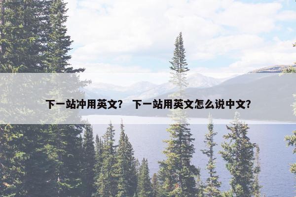 下一站冲用英文？ 下一站用英文怎么说中文？