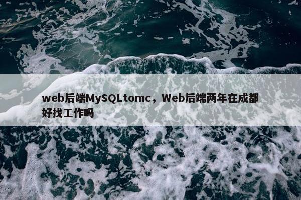 web后端MySQLtomc，Web后端两年在成都好找工作吗