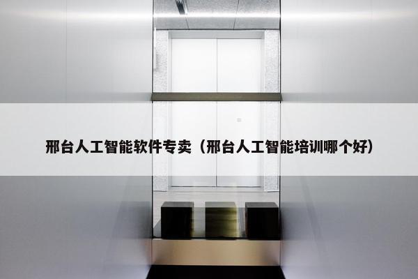 邢台人工智能软件专卖（邢台人工智能培训哪个好）