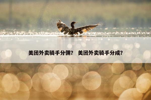 美团外卖骑手分佣？ 美团外卖骑手分成？