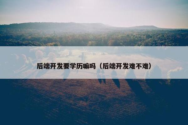 后端开发要学历嘛吗（后端开发难不难）