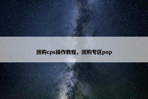 团购cps操作教程，团购专区pop