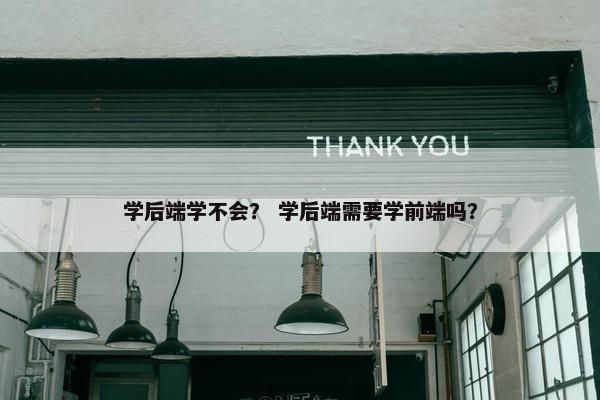 学后端学不会? 学后端需要学前端吗? 学后端学不会? 学后端需要学前端吗?