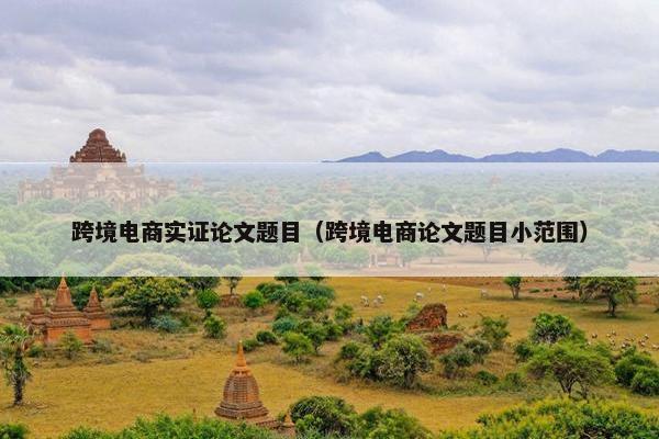 跨境电商实证论文题目（跨境电商论文题目小范围）