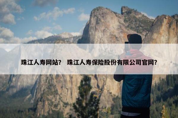 珠江人寿网站? 珠江人寿保险股份有限公司官网?