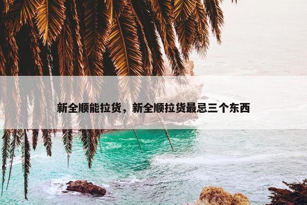 新全顺能拉货，新全顺拉货最忌三个东西
