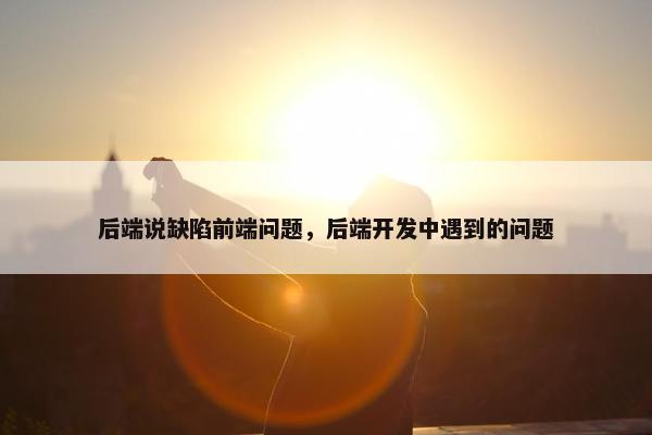 后端说缺陷前端问题，后端开发中遇到的问题