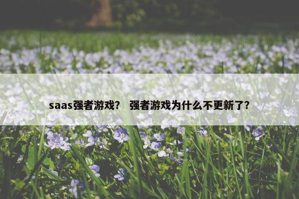 saas强者游戏? 强者游戏为什么不更新了?