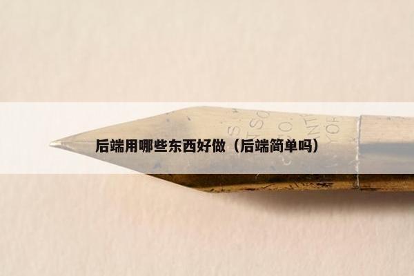 后端用哪些东西好做（后端简单吗）