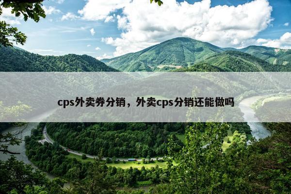 cps外卖券分销，外卖cps分销还能做吗