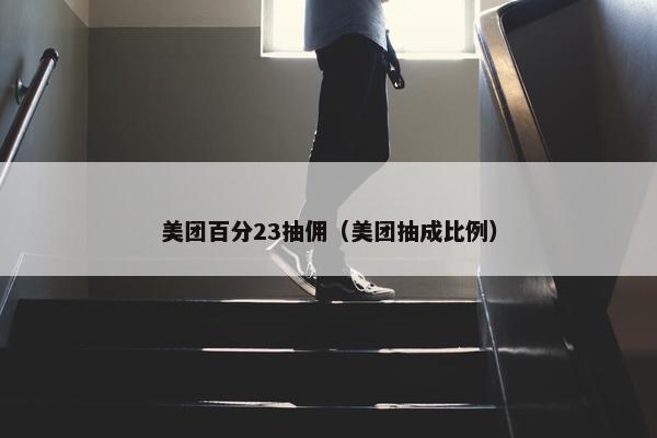 美团百分23抽佣(美团抽成比例)