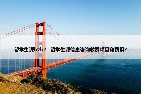 留学生源b2b？ 留学生源信息咨询收费项目和费用？