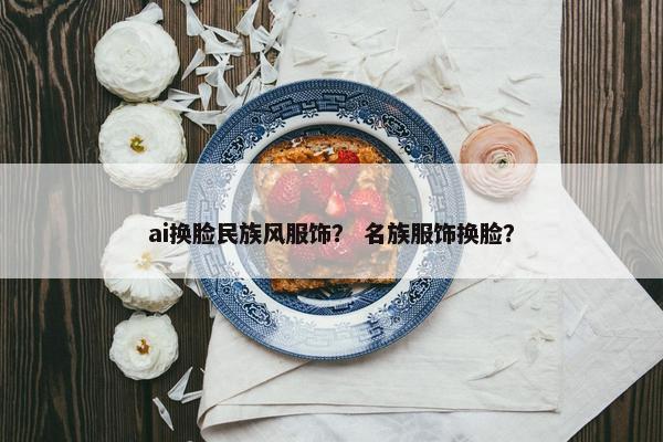 ai换脸民族风服饰? 名族服饰换脸?