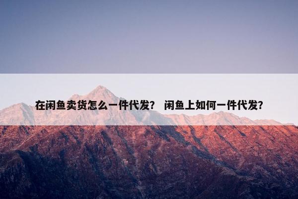 在闲鱼卖货怎么一件代发？ 闲鱼上如何一件代发？