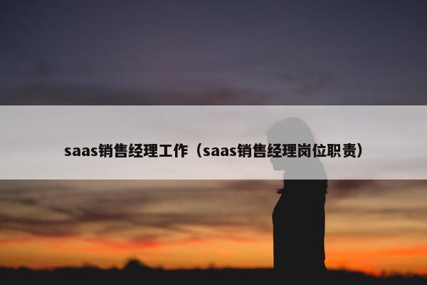 saas销售经理工作（saas销售经理岗位职责）