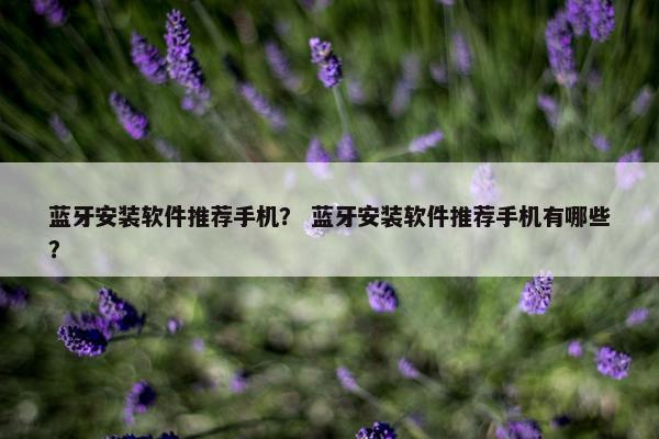 蓝牙安装软件推荐手机？ 蓝牙安装软件推荐手机有哪些？