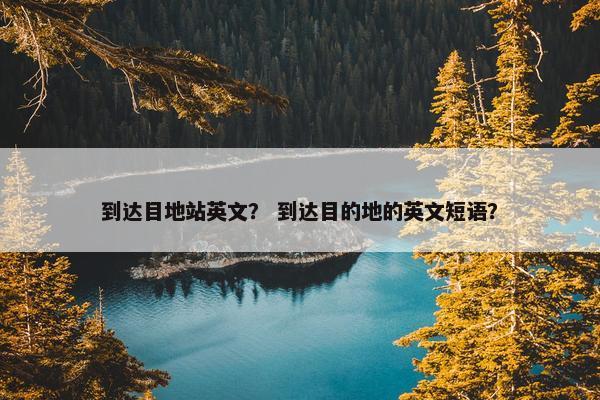 到达目地站英文? 到达目的地的英文短语?