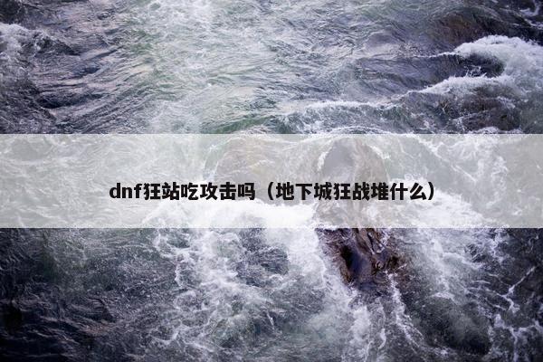 dnf狂站吃攻击吗(地下城狂战堆什么)