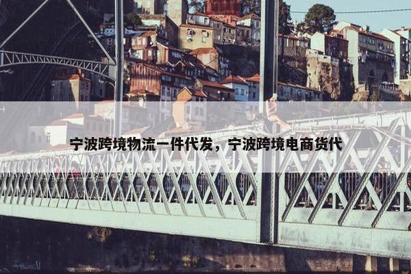 宁波跨境物流一件代发，宁波跨境电商货代