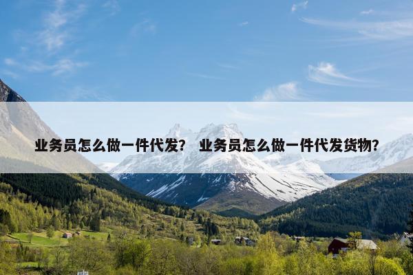 业务员怎么做一件代发？ 业务员怎么做一件代发货物？