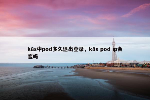 k8s中pod多久退出登录，k8s pod ip会变吗