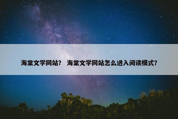 海棠文学网站？ 海棠文学网站怎么进入阅读模式？